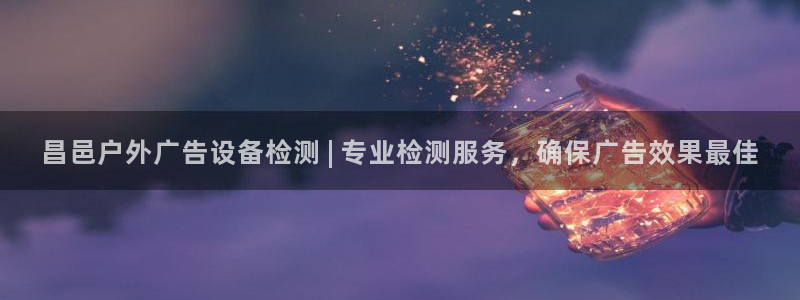 杏宇平台代理怎么赚钱：昌邑户外广告设备检测 | 专业检测服务，确保广告效果最佳