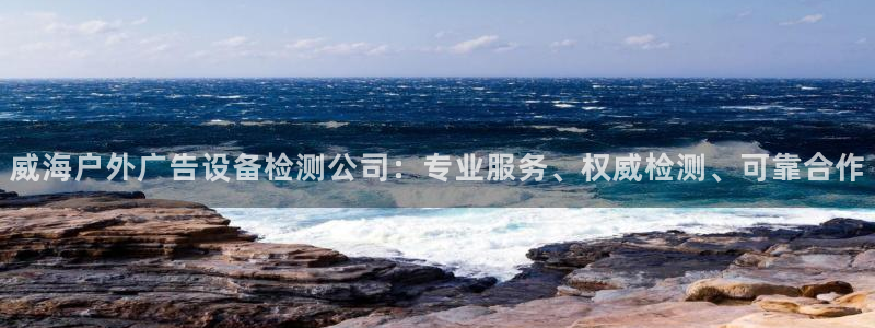 杏宇平台招商怎么样：威海户外广告设备检测公司：专业服务、权威检测、可靠合作