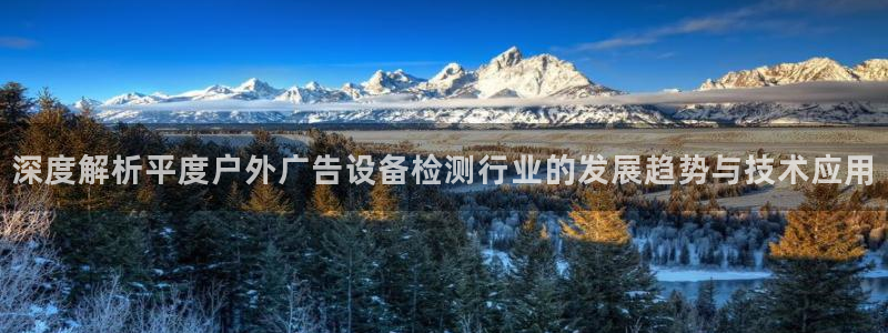 杏宇平台代理怎么样赚钱：深度解析平度户外广告设备检测行业的发展趋势与技术应用