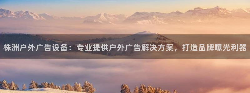 杏宇平台怎么样：株洲户外广告设备：专业提供户外广告解决方案，打造品牌曝光利器