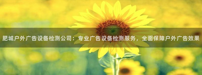 杏宇平台登陆：肥城户外广告设备检测公司：专业广告设备检测服务，全面保障户外广告效果