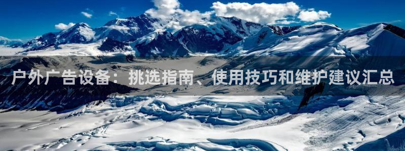 杏宇平台代理怎么样：户外广告设备：挑选指南、使用技巧和维护建议汇总
