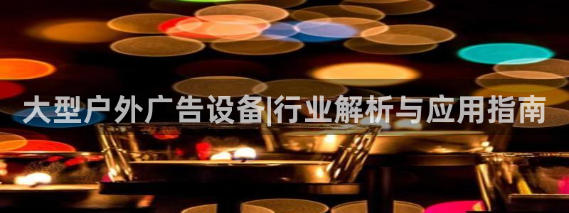杏宇平台招商：大型户外广告设备|行业解析与应用指南