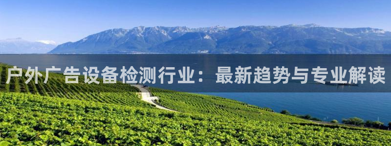 杏宇平台招商：户外广告设备检测行业：最新趋势与专业解读