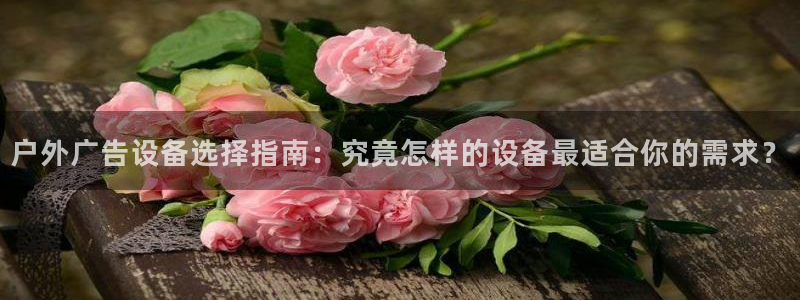 杏宇平台提现为什么这么久呢：户外广告设备选择指南：究竟怎样的设备最适合你的需求？