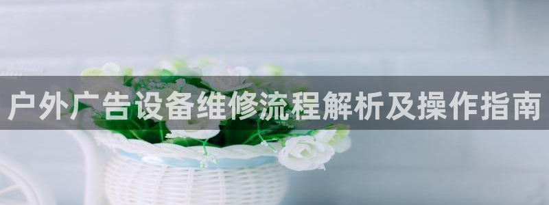 杏宇平台代理怎么赚钱：户外广告设备维修流程解析及操作指南