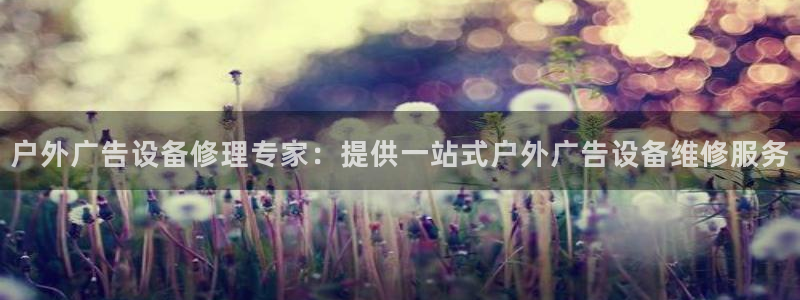 杏宇平台登录步骤是什么：户外广告设备修理专家：提供一站式户外广告设备维修服务