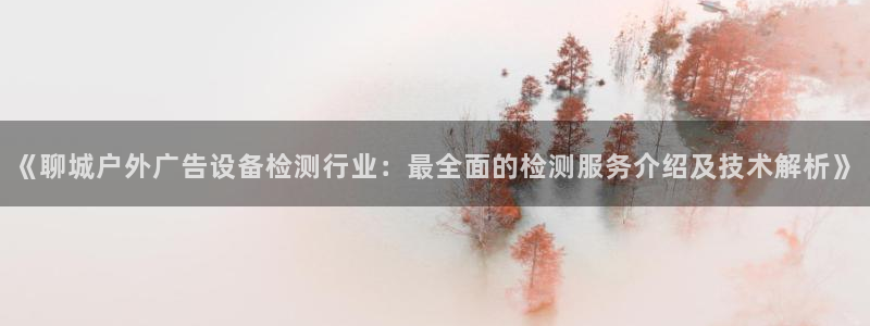 杏宇平台客服：《聊城户外广告设备检测行业：最全面的检测服务介绍及技术解析》