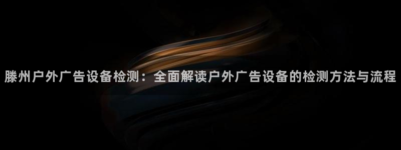 杏宇平台官网注册：滕州户外广告设备检测：全面解读户外广告设备的检测方法与流程