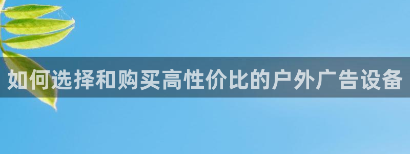 杏宇平台开户：如何选择和购买高性价比的户外广告设备