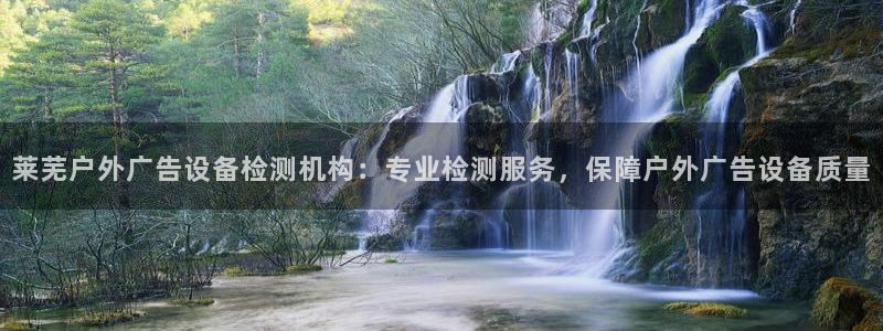 杏宇平台代理怎么赚钱快：莱芜户外广告设备检测机构：专业检测服务，保障户外广告设备质量