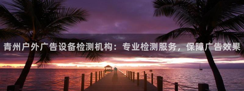 杏宇平台登录方法：青州户外广告设备检测机构：专业检测服务，保障广告效果