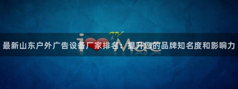 杏宇平台怎么样知乎：最新山东户外广告设备厂家排名：提升您的品牌知名度和影响力
