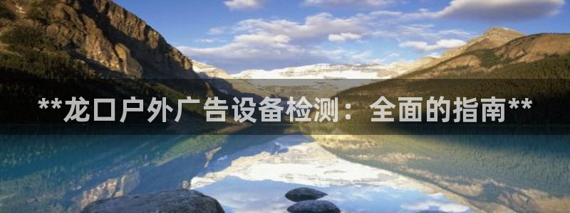 杏宇平台提现为什么这么久呢：**龙口户外广告设备检测：全面的指南**