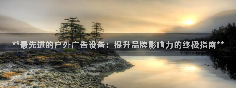 杏宇平台登录步骤图：**最先进的户外广告设备：提升品牌影响力的终极指南**