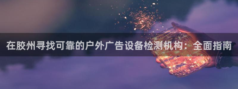 杏宇平台代理多少钱一次：在胶州寻找可靠的户外广告设备检测机构：全面指南