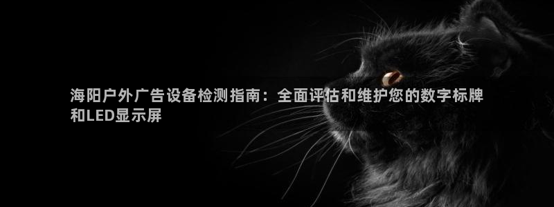 杏宇平台招商怎么样：海阳户外广告设备检测指南：全面评估和维护您的数字标牌
和LED显示屏