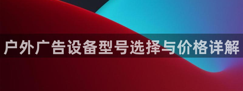 杏宇平台主管：户外广告设备型号选择与价格详解