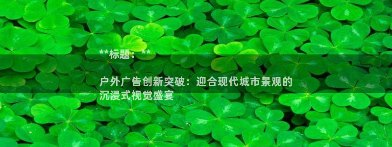 杏宇官方平台官网下载：**标题：**

户外广告创新突破：迎合现代城市景观的
沉浸式视觉盛宴