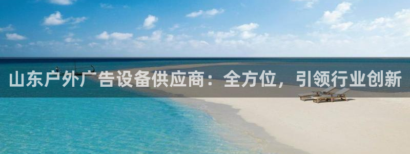 杏宇平台代理多少钱一个月：山东户外广告设备供应商：全方位，引领行业创新