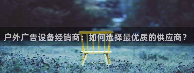 杏宇平台是什么：户外广告设备经销商：如何选择最优质的供应商？