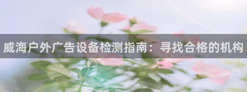 杏宇平台开户：威海户外广告设备检测指南：寻找合格的机构