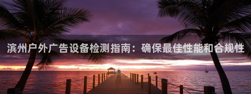 杏宇平台代理怎么赚钱快：滨州户外广告设备检测指南：确保最佳性能和合规性