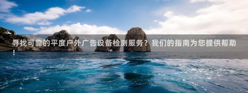 杏宇平台好吗：寻找可靠的平度户外广告设备检测服务？我们的指南为您提供帮助
！