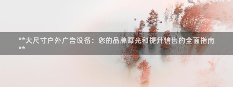 杏宇平台总代理：**大尺寸户外广告设备：