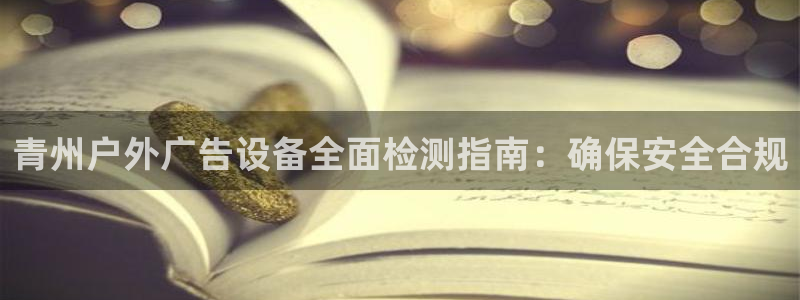 杏宇平台登录方法：青州户外广告设备全面检测指南：确保安全合规
