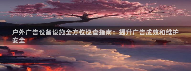 杏宇平台代理：户外广告设备设施全方位巡查指南：提升广告成效和维护
安全