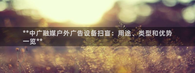 杏宇平台注册登录：**中广融媒户外广告设备扫盲：用途、类型和优势
一览**