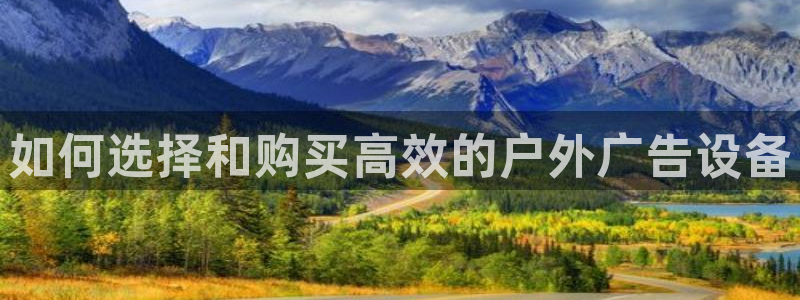 杏宇平台注册地址在哪里：如何选择和购买高效的户外广告设备