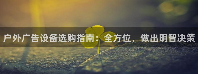 杏宇平台主管：户外广告设备选购指南：全方