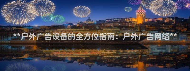 杏宇官方平台官网下载：**户外广告设备的全方位指南：户外广告网络**