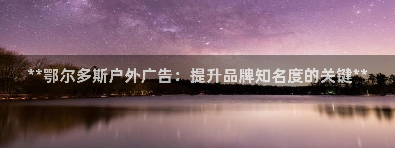 杏宇平台招商怎么样：**鄂尔多斯户外广告：提升品牌知名度的关键**