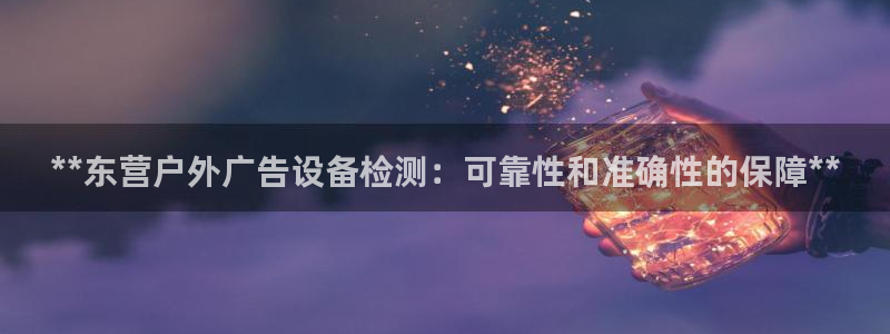 杏宇平台总代理电话：**东营户外广告设备检测：可靠性和准确性的保障**