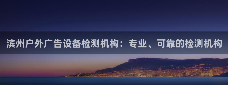 杏宇平台提现为什么这么久呢：滨州户外广告设备检测机构：专业、可靠的检测机构