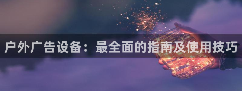 杏宇平台代理怎么样啊：户外广告设备：最全面的指南及使用技巧