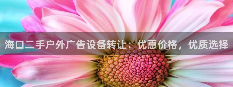 杏宇平台怎么样知乎：海口二手户外广告设备转让：优惠价格，优质选择