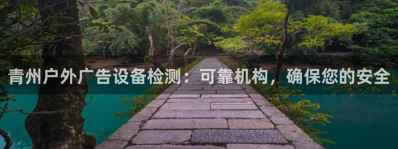 杏宇代理注册：青州户外广告设备检测：可靠机构，确保您的安全