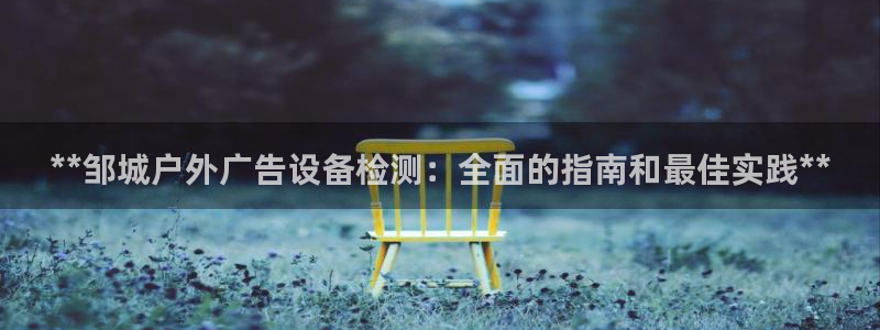 杏宇平台是什么：**邹城户外广告设备检测：全面的指南和最佳实践**