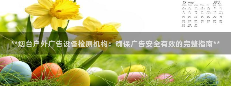 杏宇平台代理怎么样：**烟台户外广告设备检测机构：确保广告安全有效的完整指南**
