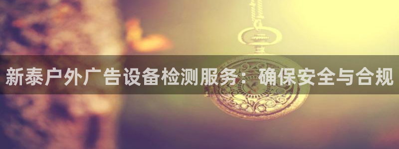 杏宇平台登录步骤：新泰户外广告设备检测服