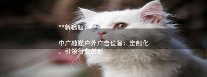 杏宇平台代理怎么样：**新标题：**

中广融媒户外广告设备：定制化
，引领行业创新