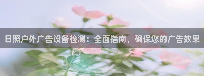 杏宇平台登陆：日照户外广告设备检测：全面指南，确保您的广告效果