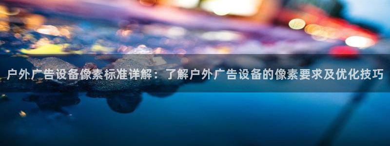 杏宇平台代理怎么样赚钱：户外广告设备像素标准详解：了解户外广告设备的像素要求及优化技巧
