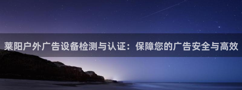 杏宇平台代理怎么样啊：莱阳户外广告设备检测与认证：保障您的广告安全与高效