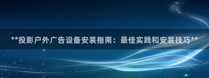 杏宇平台开户：**投影户外广告设备安装指南：最佳实践和安装技巧**