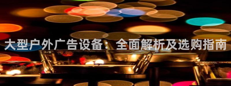杏宇平台代理怎么样可靠吗：大型户外广告设备：全面解析及选购指南